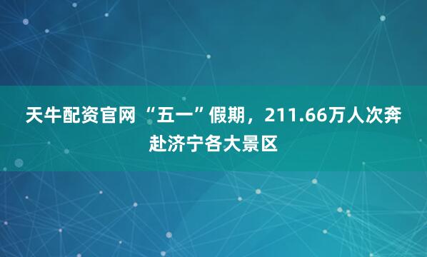 天牛配资官网 “五一”假期，211.66万人次奔赴济宁各大景区