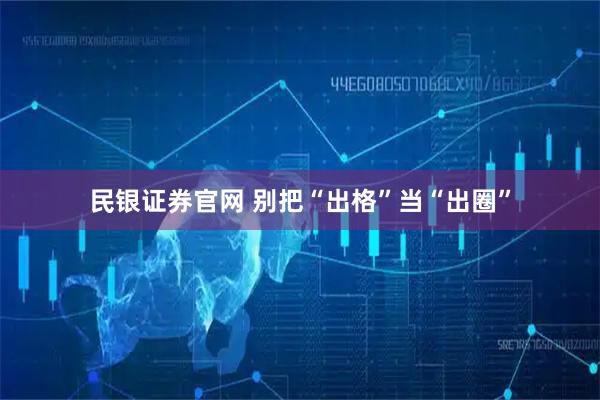 民银证券官网 别把“出格”当“出圈”