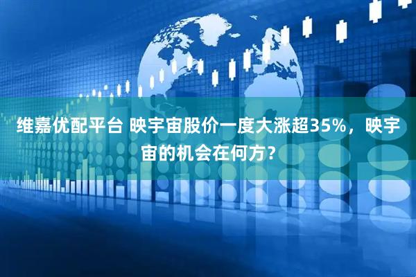 维嘉优配平台 映宇宙股价一度大涨超35%，映宇宙的机会在何方？
