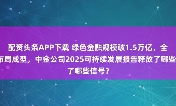 配资头条APP下载 绿色金融规模破1.5万亿，全谱系布局成型，中金公司2025可持续发展报告释放了哪些信号？