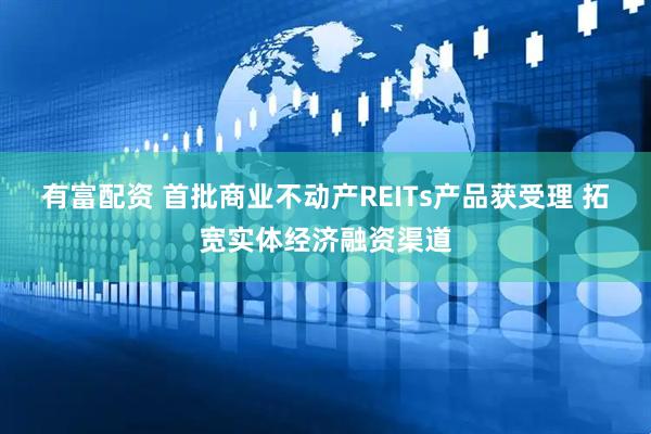 有富配资 首批商业不动产REITs产品获受理 拓宽实体经济融资渠道