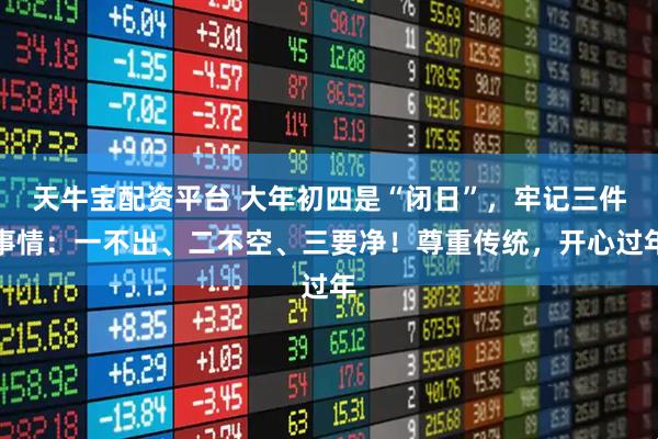 天牛宝配资平台 大年初四是“闭日”，牢记三件事情：一不出、二不空、三要净！尊重传统，开心过年